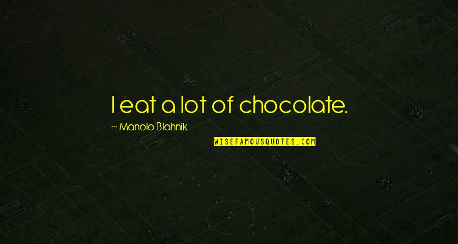 Manolo's Quotes By Manolo Blahnik: I eat a lot of chocolate.
