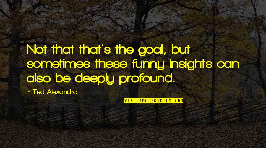 Manouchehr Nikpour Quotes By Ted Alexandro: Not that that's the goal, but sometimes these Manouchehr Nikpour Quotes By Ted Alexandro: Not that that's the goal, but sometimes these