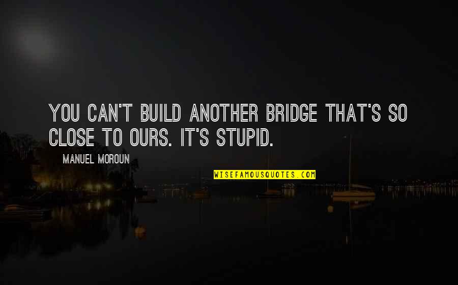 Manpreet Bambra Quotes By Manuel Moroun: You can't build another bridge that's so close