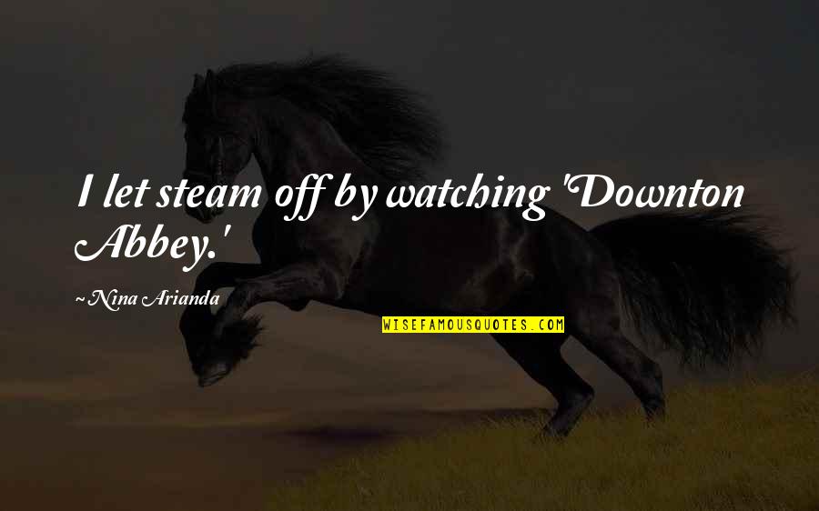 Manpreet Bambra Quotes By Nina Arianda: I let steam off by watching 'Downton Abbey.' Manpreet Bambra Quotes By Nina Arianda: I let steam off by watching 'Downton Abbey.'