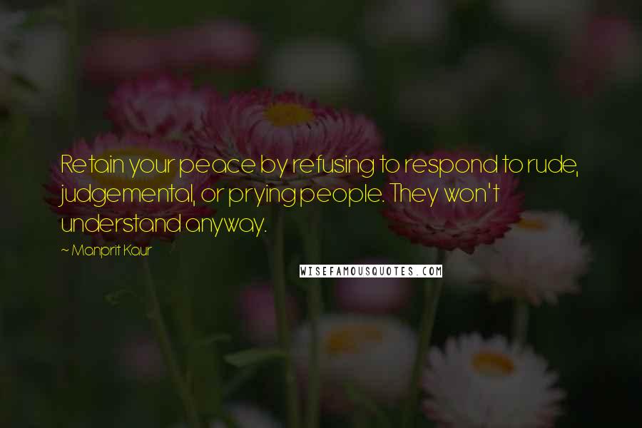 Manprit Kaur quotes: Retain your peace by refusing to respond to rude, judgemental, or prying people. They won't understand anyway.