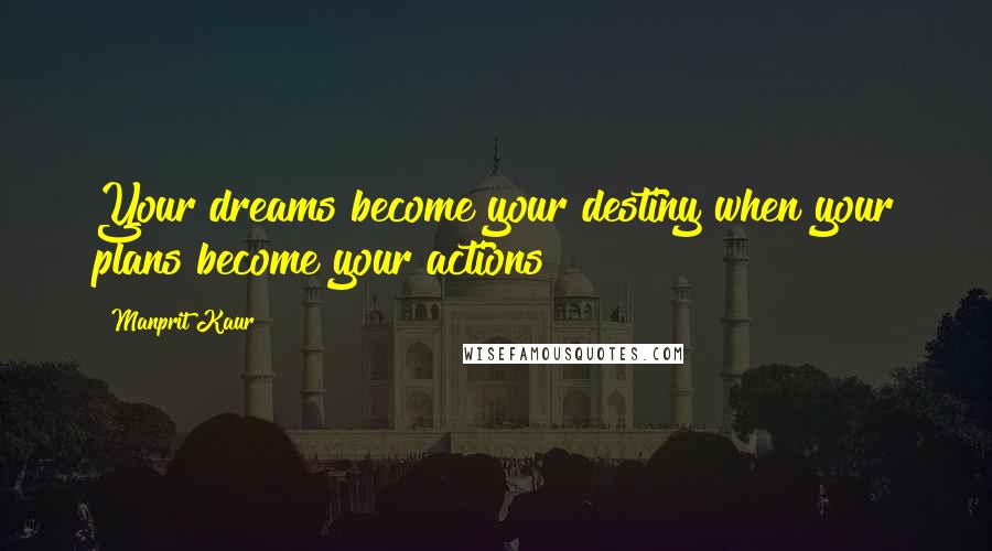 Manprit Kaur quotes: Your dreams become your destiny when your plans become your actions!