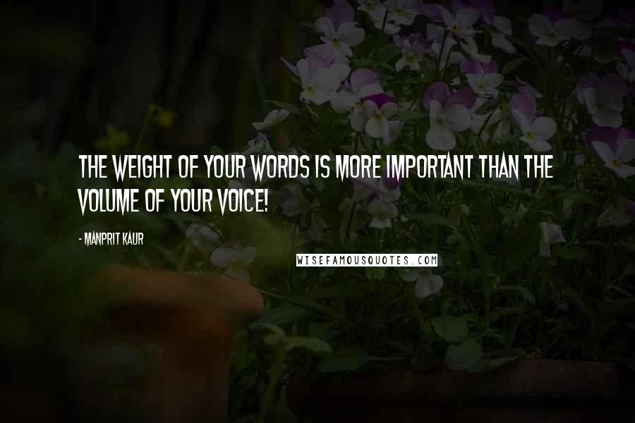 Manprit Kaur quotes: The weight of your words is more important than the volume of your voice!