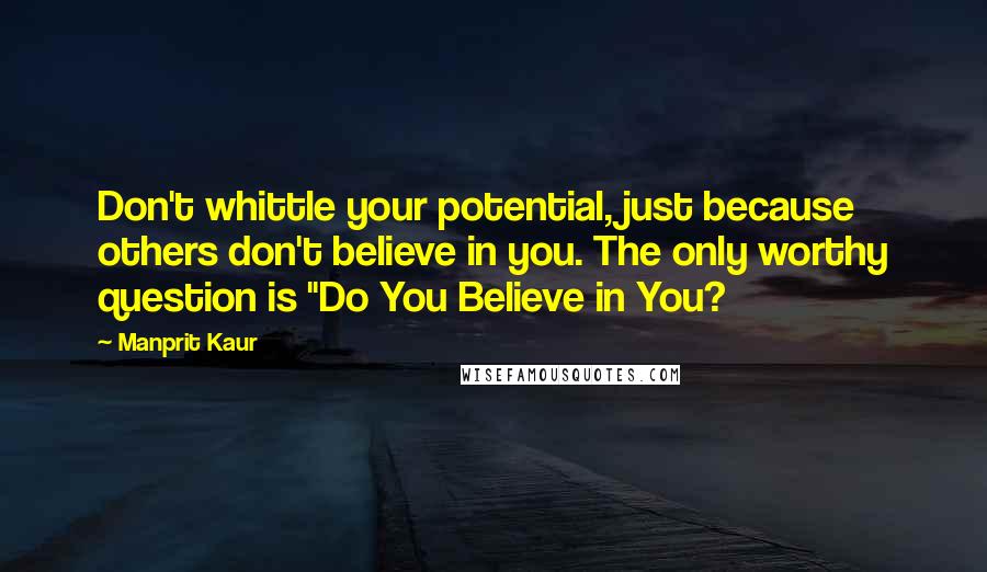 Manprit Kaur quotes: Don't whittle your potential, just because others don't believe in you. The only worthy question is "Do You Believe in You?