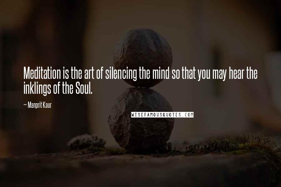 Manprit Kaur quotes: Meditation is the art of silencing the mind so that you may hear the inklings of the Soul.