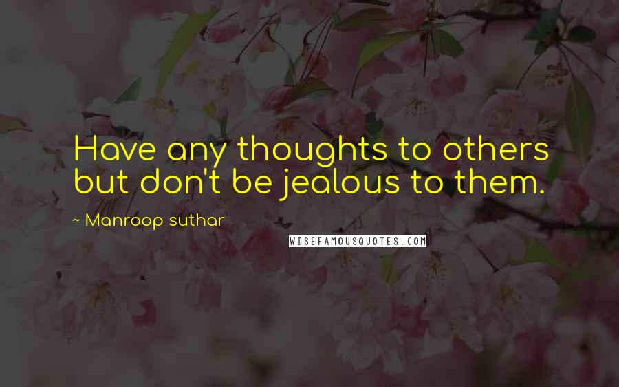 Manroop Suthar quotes: Have any thoughts to others but don't be jealous to them.