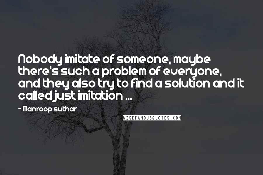 Manroop Suthar quotes: Nobody imitate of someone, maybe there's such a problem of everyone, and they also try to find a solution and it called just imitation ...