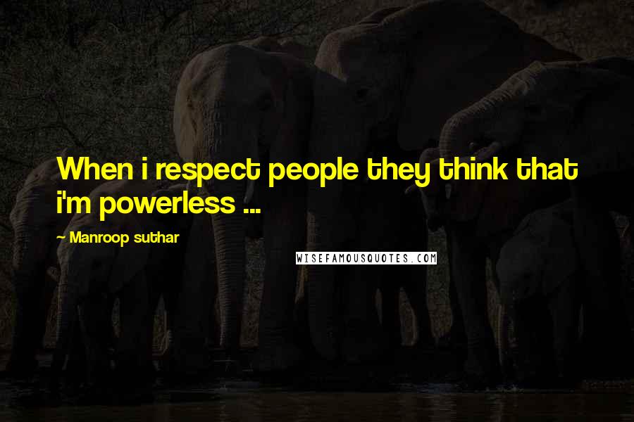 Manroop Suthar quotes: When i respect people they think that i'm powerless ...