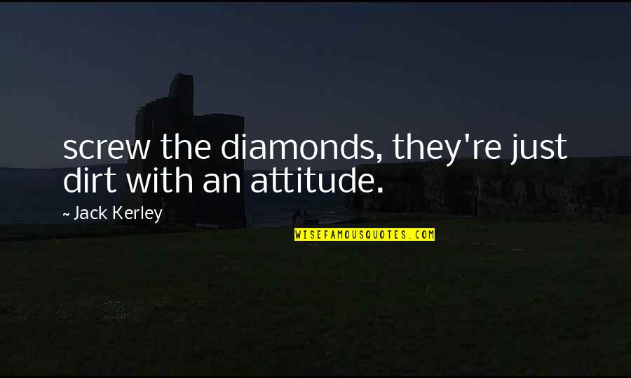 Man's Attitude Quotes By Jack Kerley: screw the diamonds, they're just dirt with an Man's Attitude Quotes By Jack Kerley: screw the diamonds, they're just dirt with an