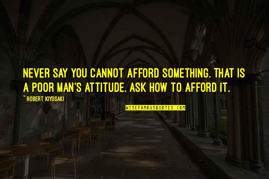 Man's Attitude Quotes By Robert Kiyosaki: Never say you cannot afford something. That is Man's Attitude Quotes By Robert Kiyosaki: Never say you cannot afford something. That is