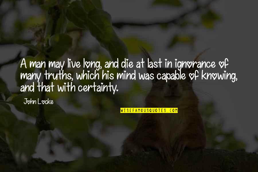 Man's Certainty Quotes By John Locke: A man may live long, and die at