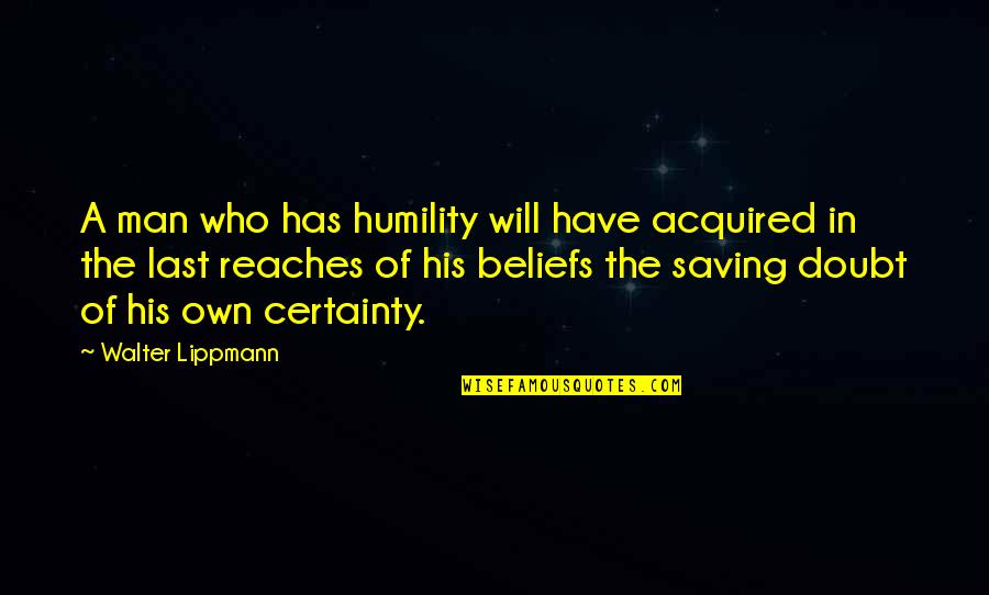 Man's Certainty Quotes By Walter Lippmann: A man who has humility will have acquired