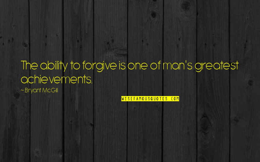Man's Greatest Achievements Quotes By Bryant McGill: The ability to forgive is one of man's
