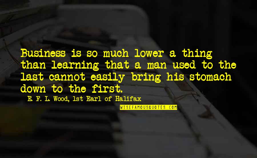 Man's Stomach Quotes By E. F. L. Wood, 1st Earl Of Halifax: Business is so much lower a thing than