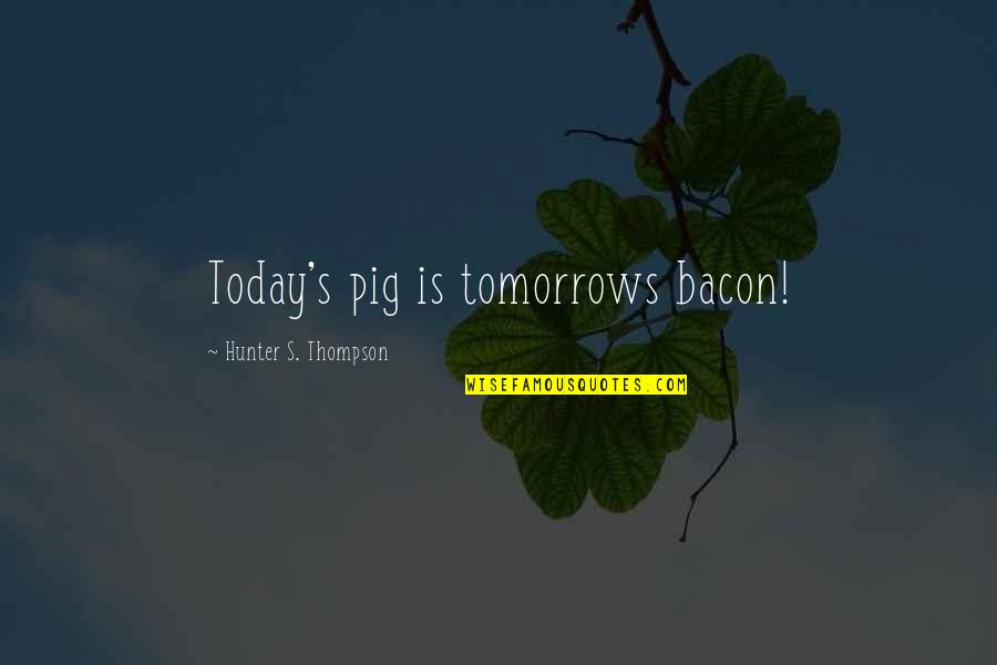 Manself Quotes By Hunter S. Thompson: Today's pig is tomorrows bacon! Manself Quotes By Hunter S. Thompson: Today's pig is tomorrows bacon!