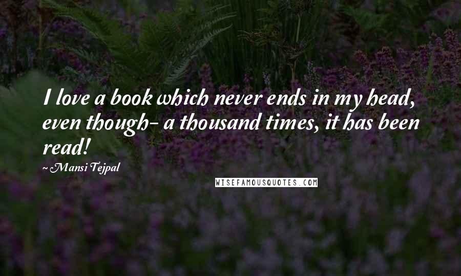 Mansi Tejpal quotes: I love a book which never ends in my head, even though- a thousand times, it has been read!