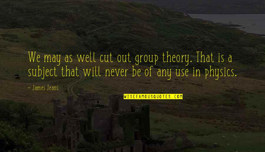 Manssons Quotes By James Jeans: We may as well cut out group theory. Manssons Quotes By James Jeans: We may as well cut out group theory.