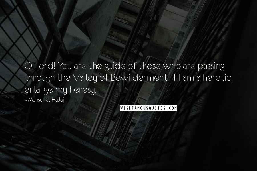 Mansur Al-Hallaj quotes: O Lord! You are the guide of those who are passing through the Valley of Bewilderment. If I am a heretic, enlarge my heresy.