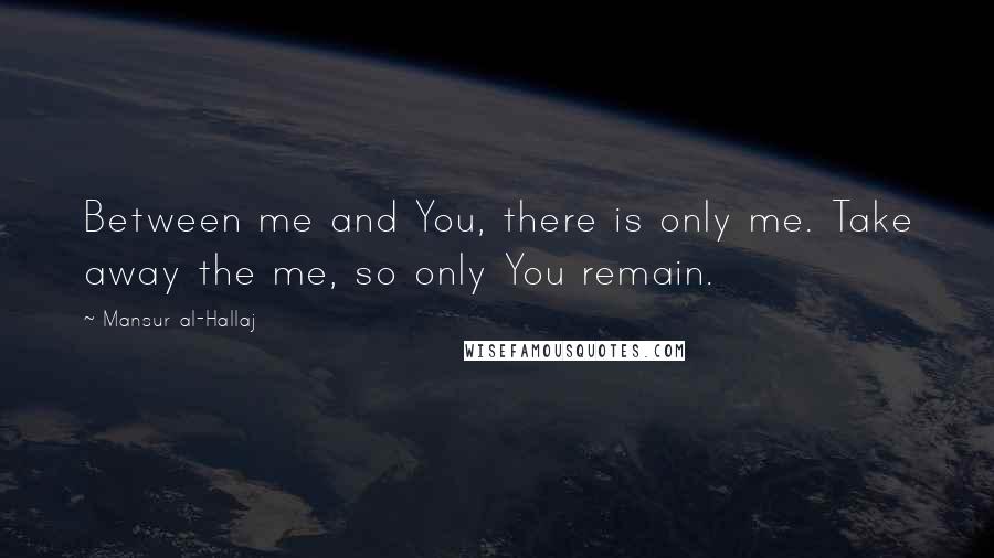 Mansur Al-Hallaj quotes: Between me and You, there is only me. Take away the me, so only You remain.