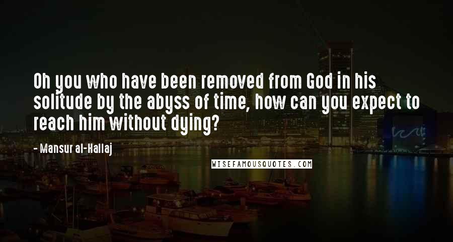 Mansur Al-Hallaj quotes: Oh you who have been removed from God in his solitude by the abyss of time, how can you expect to reach him without dying?