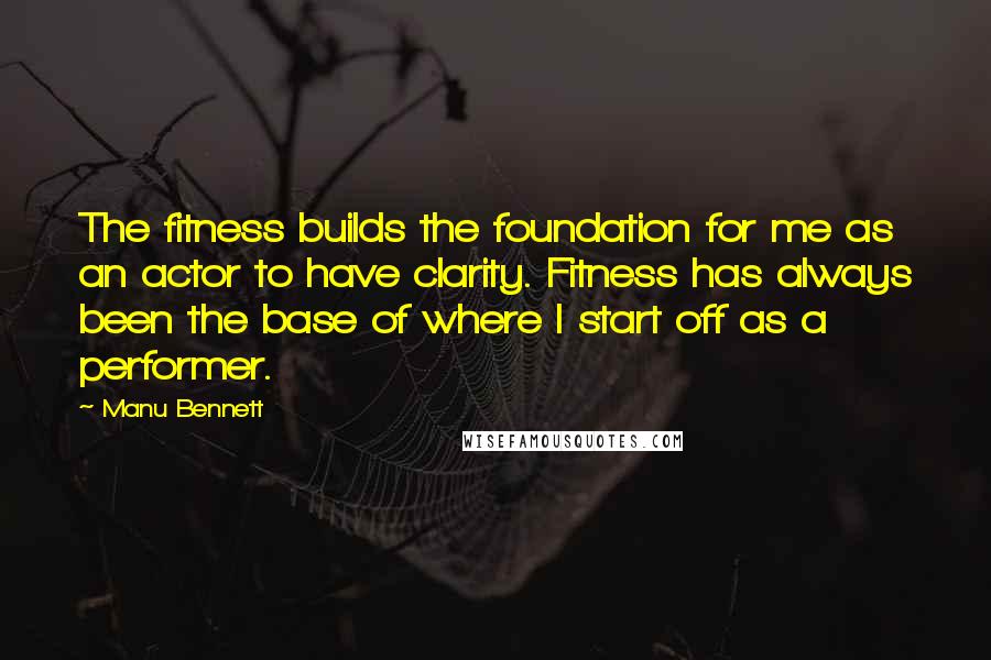 Manu Bennett quotes: The fitness builds the foundation for me as an actor to have clarity. Fitness has always been the base of where I start off as a performer.