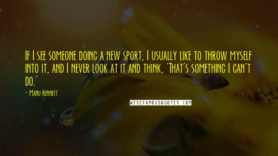 Manu Bennett quotes: If I see someone doing a new sport, I usually like to throw myself into it, and I never look at it and think, 'That's something I can't do.'