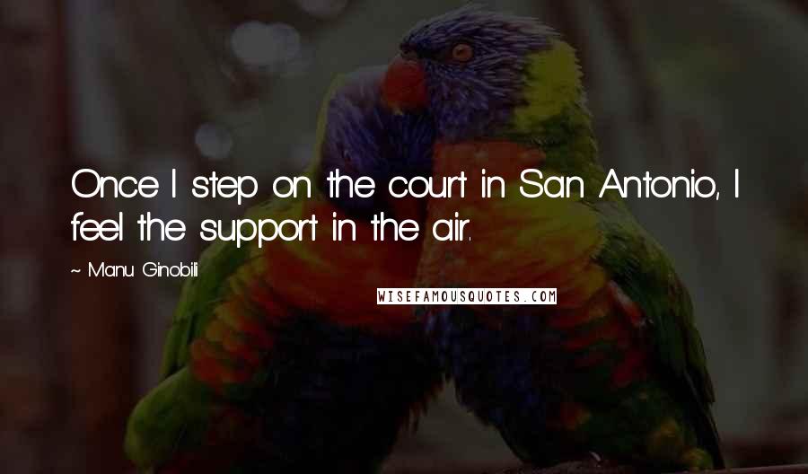 Manu Ginobili quotes: Once I step on the court in San Antonio, I feel the support in the air.