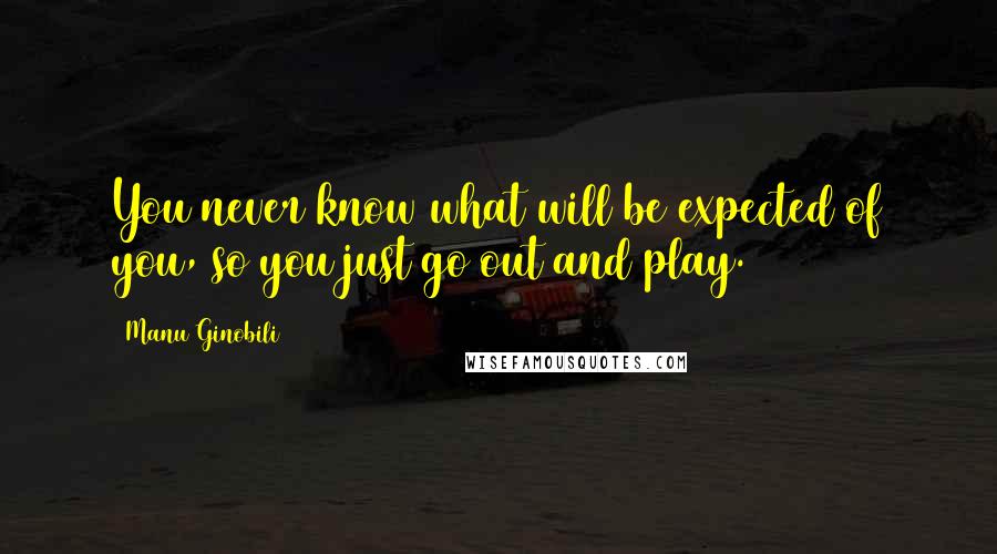 Manu Ginobili quotes: You never know what will be expected of you, so you just go out and play.