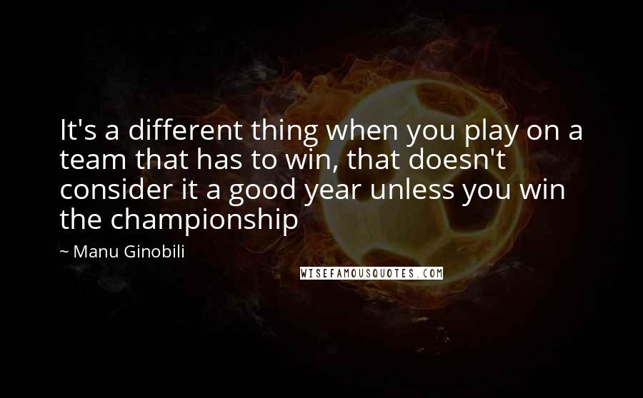 Manu Ginobili quotes: It's a different thing when you play on a team that has to win, that doesn't consider it a good year unless you win the championship Manu Ginobili quotes: It's a different thing when you play on a team that has to win, that doesn't consider it a good year unless you win the championship