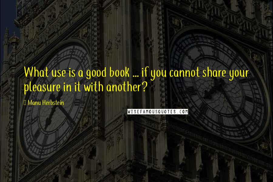 Manu Herbstein quotes: What use is a good book ... if you cannot share your pleasure in it with another?
