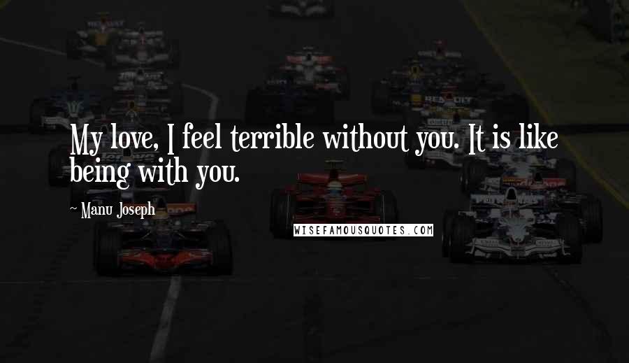 Manu Joseph quotes: My love, I feel terrible without you. It is like being with you.