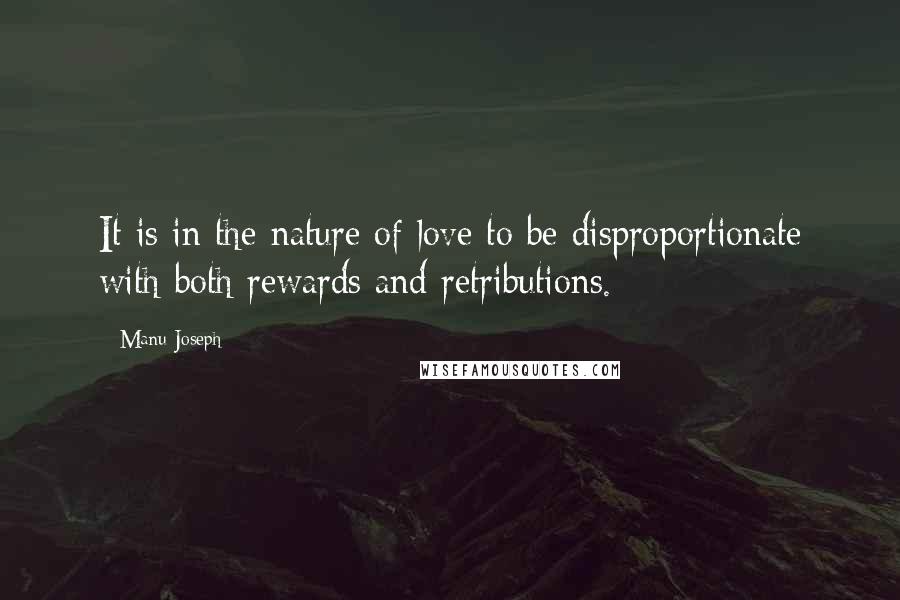 Manu Joseph quotes: It is in the nature of love to be disproportionate with both rewards and retributions.