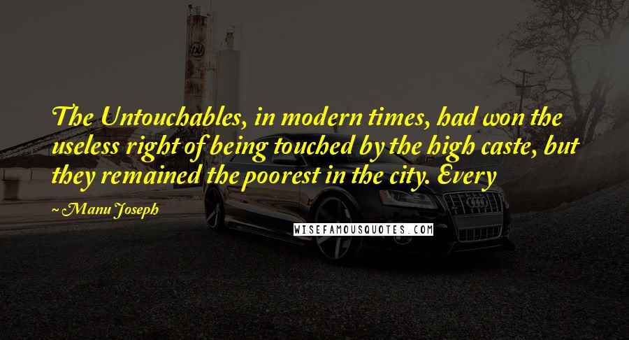 Manu Joseph quotes: The Untouchables, in modern times, had won the useless right of being touched by the high caste, but they remained the poorest in the city. Every