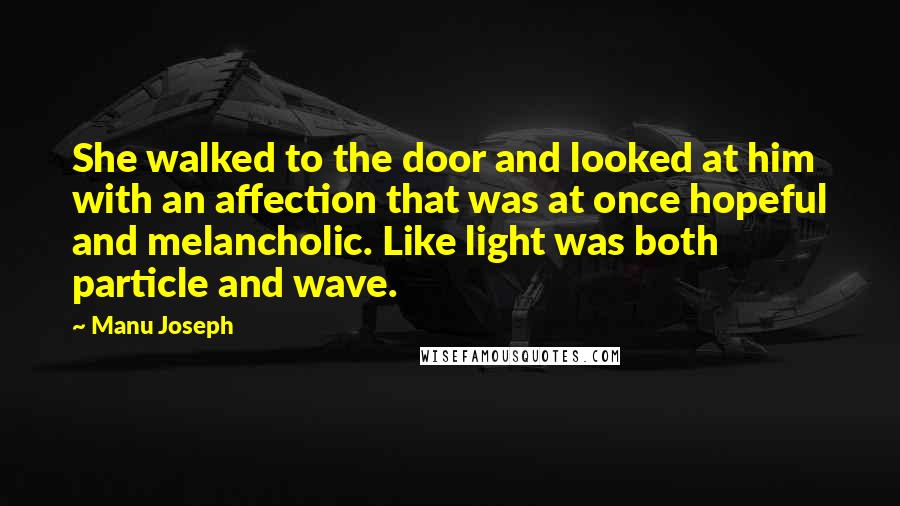 Manu Joseph quotes: She walked to the door and looked at him with an affection that was at once hopeful and melancholic. Like light was both particle and wave.