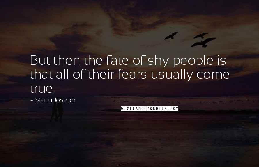 Manu Joseph quotes: But then the fate of shy people is that all of their fears usually come true.