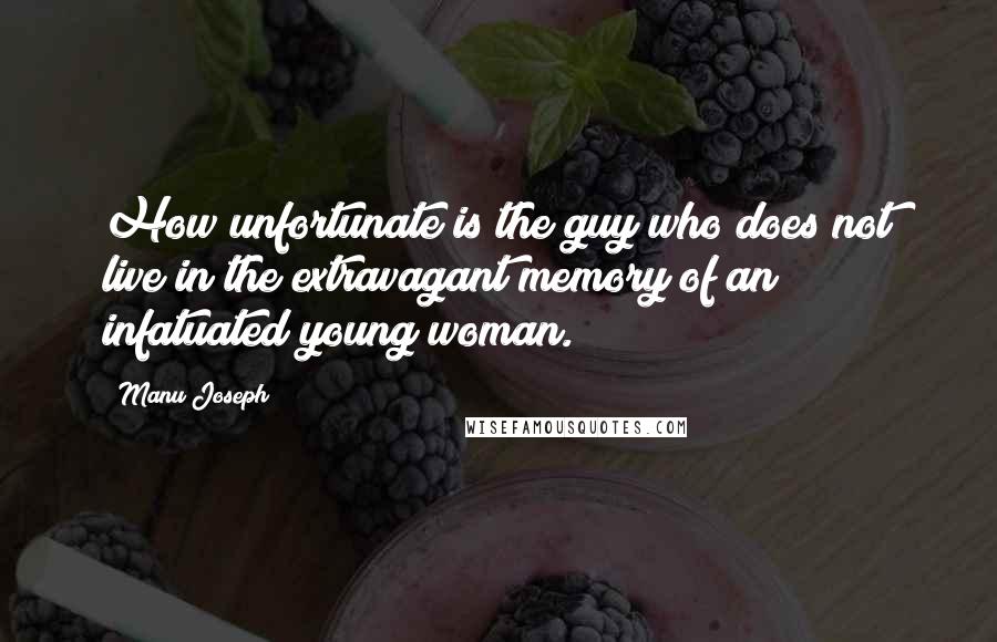 Manu Joseph quotes: How unfortunate is the guy who does not live in the extravagant memory of an infatuated young woman.