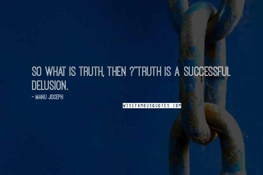 Manu Joseph quotes: So what is truth, then ?''Truth is a successful delusion.