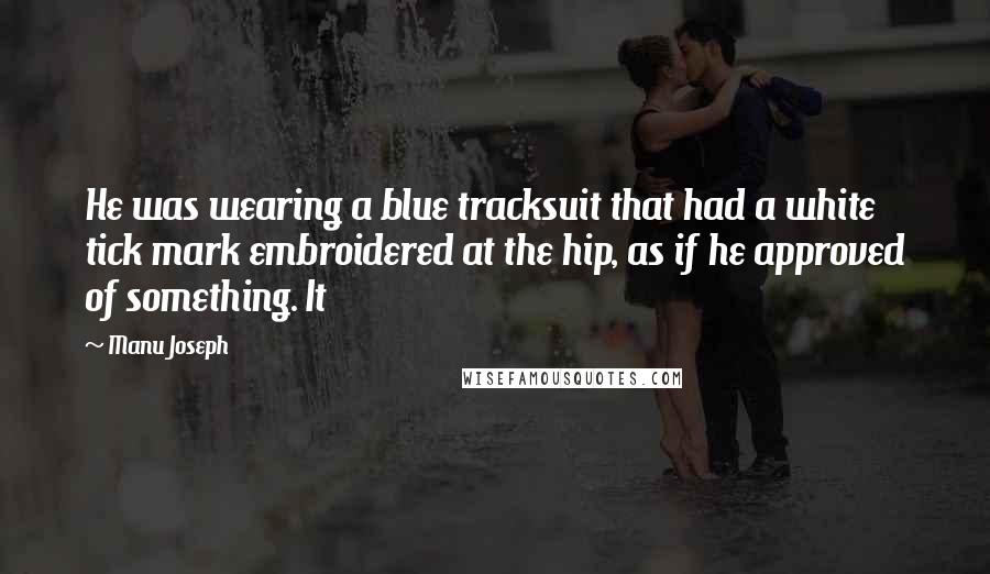 Manu Joseph quotes: He was wearing a blue tracksuit that had a white tick mark embroidered at the hip, as if he approved of something. It