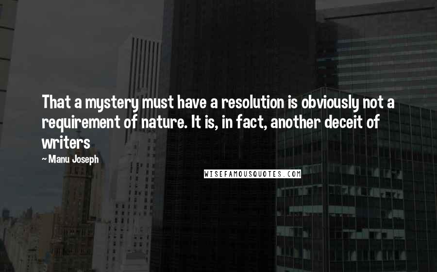 Manu Joseph quotes: That a mystery must have a resolution is obviously not a requirement of nature. It is, in fact, another deceit of writers