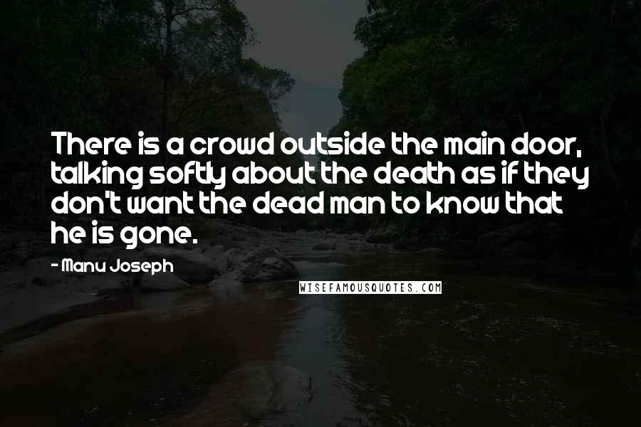 Manu Joseph quotes: There is a crowd outside the main door, talking softly about the death as if they don't want the dead man to know that he is gone.