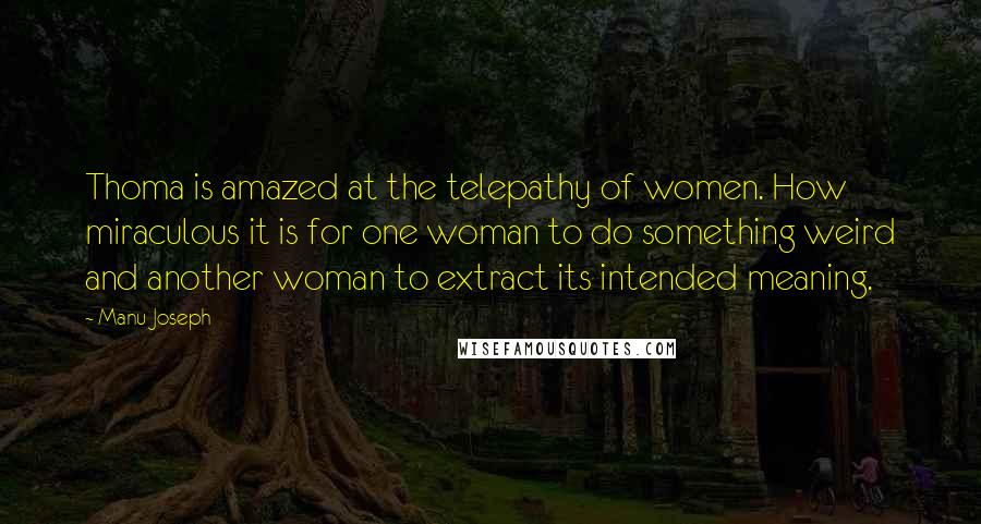 Manu Joseph quotes: Thoma is amazed at the telepathy of women. How miraculous it is for one woman to do something weird and another woman to extract its intended meaning.