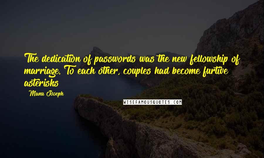 Manu Joseph quotes: The dedication of passwords was the new fellowship of marriage. To each other, couples had become furtive asterisks