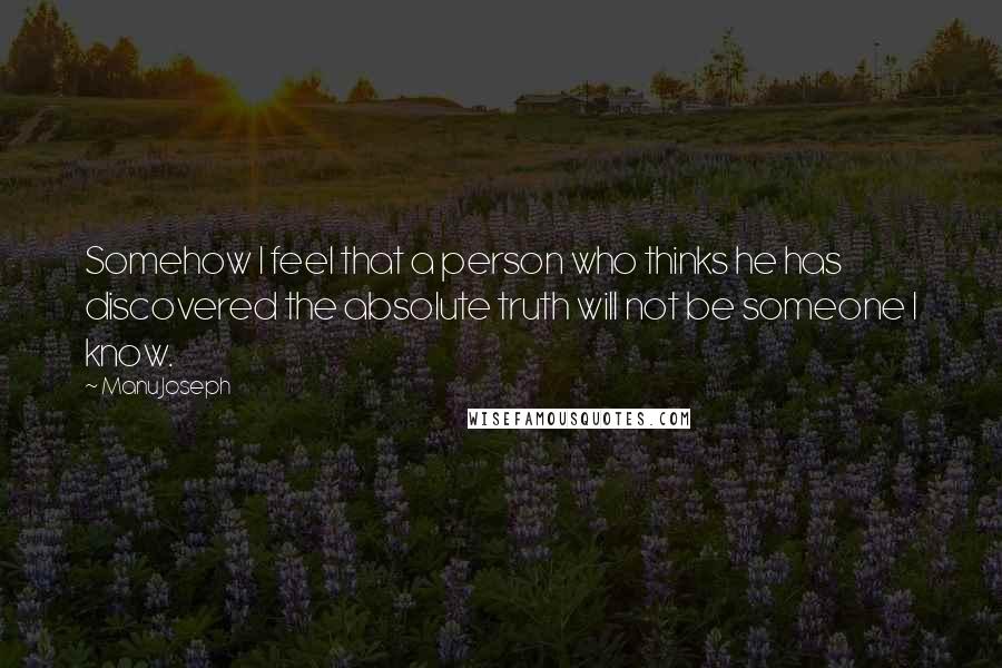 Manu Joseph quotes: Somehow I feel that a person who thinks he has discovered the absolute truth will not be someone I know.