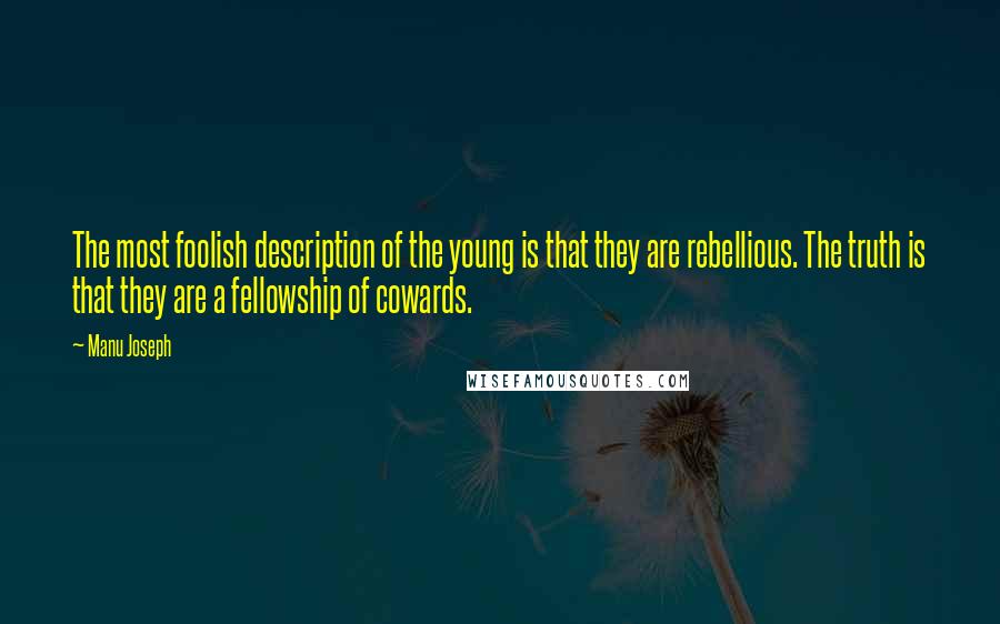 Manu Joseph quotes: The most foolish description of the young is that they are rebellious. The truth is that they are a fellowship of cowards.