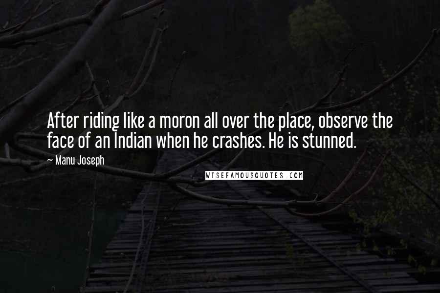 Manu Joseph quotes: After riding like a moron all over the place, observe the face of an Indian when he crashes. He is stunned.