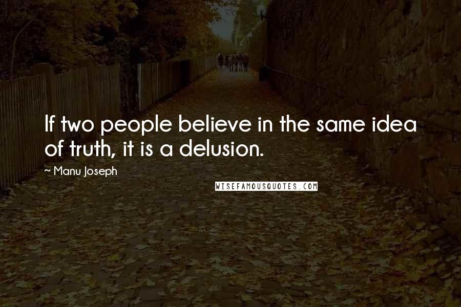 Manu Joseph quotes: If two people believe in the same idea of truth, it is a delusion.