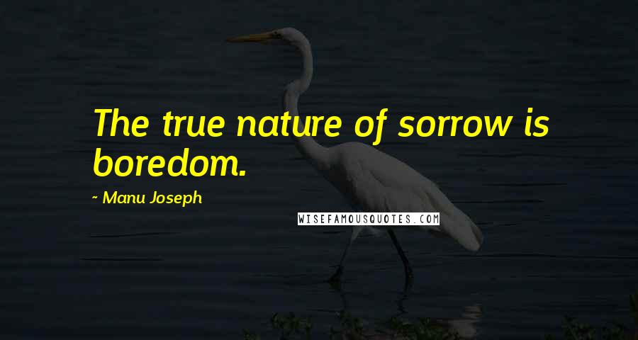 Manu Joseph quotes: The true nature of sorrow is boredom.