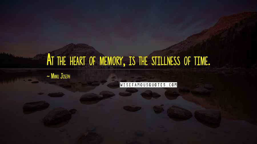 Manu Joseph quotes: At the heart of memory, is the stillness of time.