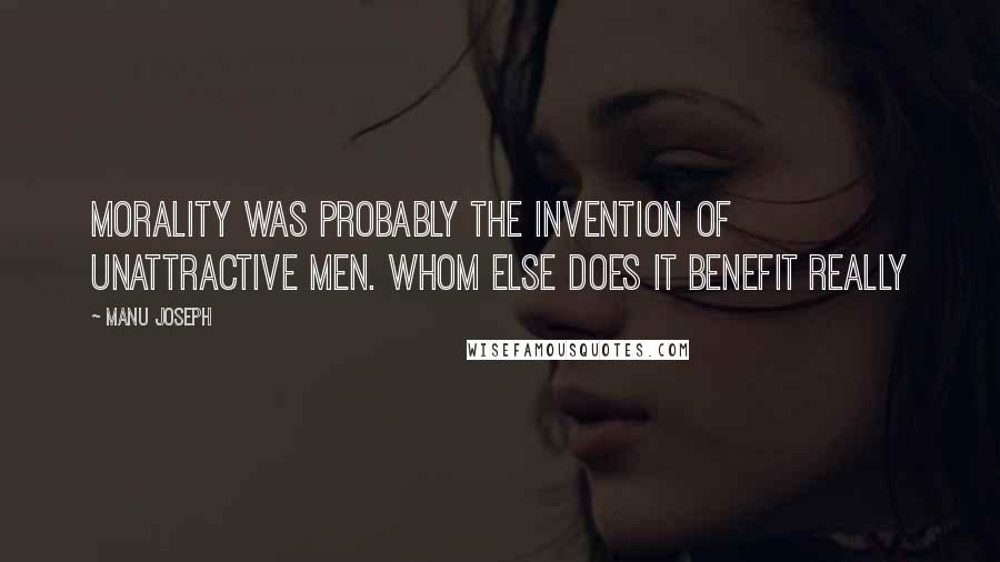 Manu Joseph quotes: Morality was probably the invention of unattractive men. Whom else does it benefit really