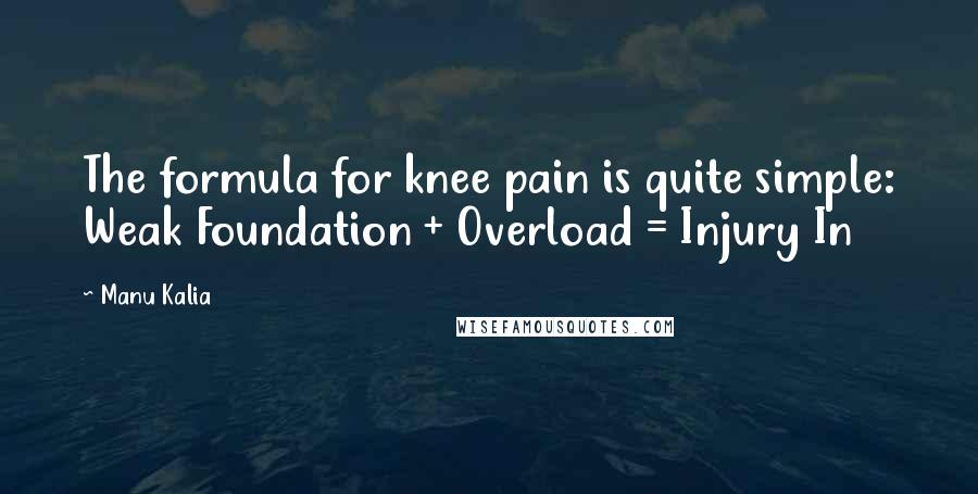 Manu Kalia quotes: The formula for knee pain is quite simple: Weak Foundation + Overload = Injury In